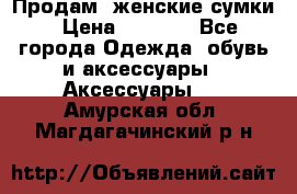 Продам  женские сумки › Цена ­ 1 000 - Все города Одежда, обувь и аксессуары » Аксессуары   . Амурская обл.,Магдагачинский р-н